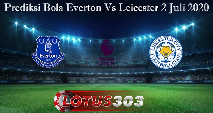 Prediksi Bola Everton Vs Leicester 2 Juli 2020