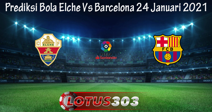 Prediksi Bola Elche Vs Barcelona 24 Januari 2021