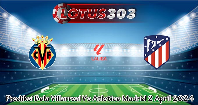 Prediksi Bola Villarreal Vs Atletico Madrid 2 April 2024