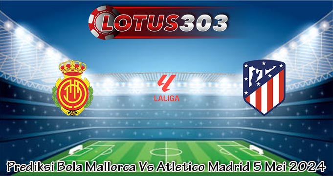 Prediksi Bola Mallorca Vs Atletico Madrid 5 Mei 2024