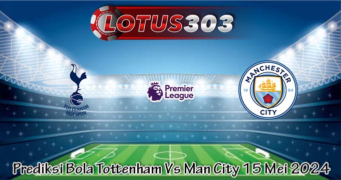 Prediksi Bola Tottenham Vs Man City 15 Mei 2024